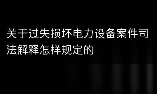 关于过失损坏电力设备案件司法解释怎样规定的