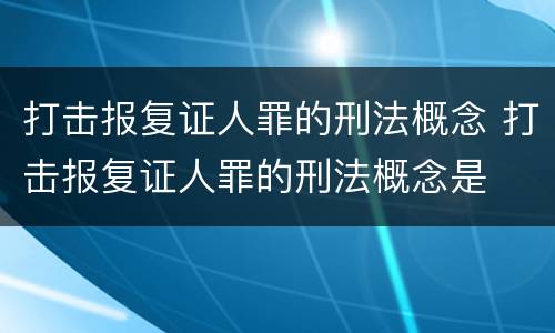 打击报复证人罪的刑法概念 打击报复证人罪的刑法概念是