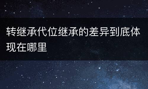 转继承代位继承的差异到底体现在哪里