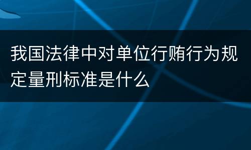 我国法律中对单位行贿行为规定量刑标准是什么