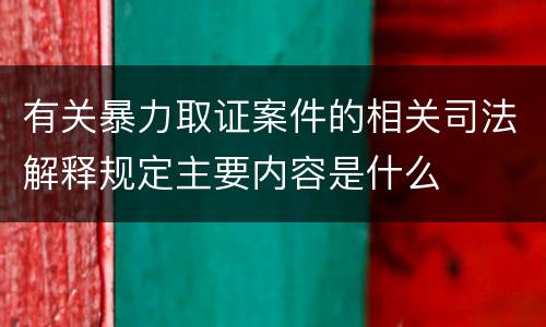 有关暴力取证案件的相关司法解释规定主要内容是什么