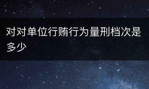 对对单位行贿行为量刑档次是多少