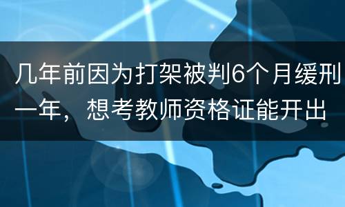 几年前因为打架被判6个月缓刑一年，想考教师资格证能开出来无犯罪证明嘛