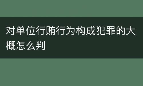 对单位行贿行为构成犯罪的大概怎么判
