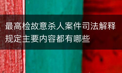 最高检故意杀人案件司法解释规定主要内容都有哪些
