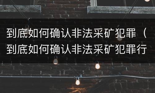 到底如何确认非法采矿犯罪（到底如何确认非法采矿犯罪行为）