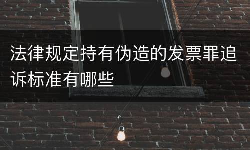 法律规定持有伪造的发票罪追诉标准有哪些