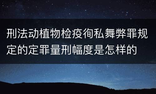 刑法动植物检疫徇私舞弊罪规定的定罪量刑幅度是怎样的