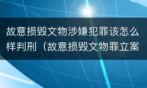 故意损毁文物涉嫌犯罪该怎么样判刑（故意损毁文物罪立案标准）