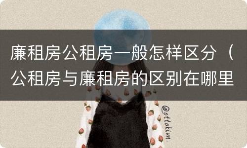 廉租房公租房一般怎样区分（公租房与廉租房的区别在哪里）