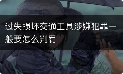 过失损坏交通工具涉嫌犯罪一般要怎么判罚