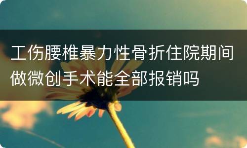 工伤腰椎暴力性骨折住院期间做微创手术能全部报销吗