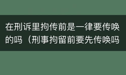 在刑诉里拘传前是一律要传唤的吗（刑事拘留前要先传唤吗）