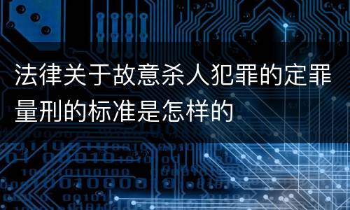 法律关于故意杀人犯罪的定罪量刑的标准是怎样的