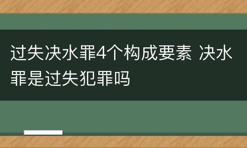过失决水罪4个构成要素 决水罪是过失犯罪吗