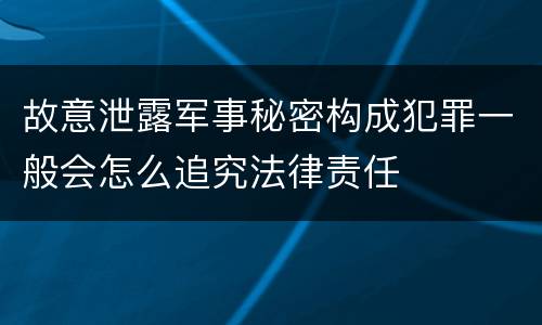 故意泄露军事秘密构成犯罪一般会怎么追究法律责任