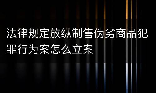 法律规定放纵制售伪劣商品犯罪行为案怎么立案