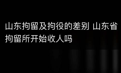 山东拘留及拘役的差别 山东省拘留所开始收人吗