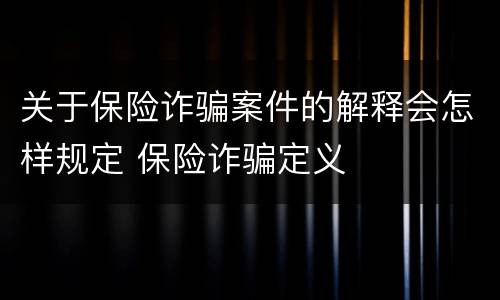 关于保险诈骗案件的解释会怎样规定 保险诈骗定义