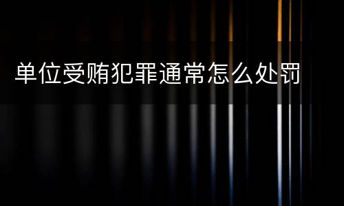 单位受贿犯罪通常怎么处罚