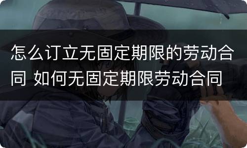 怎么订立无固定期限的劳动合同 如何无固定期限劳动合同