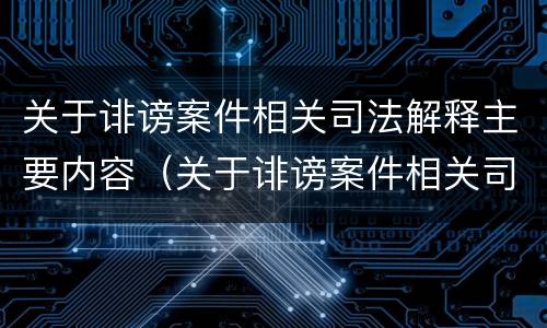 关于诽谤案件相关司法解释主要内容（关于诽谤案件相关司法解释主要内容是什么）