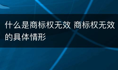 什么是商标权无效 商标权无效的具体情形