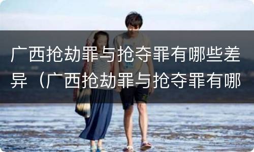 广西抢劫罪与抢夺罪有哪些差异（广西抢劫罪与抢夺罪有哪些差异之处）