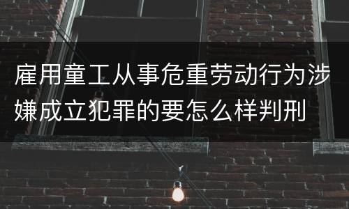 雇用童工从事危重劳动行为涉嫌成立犯罪的要怎么样判刑
