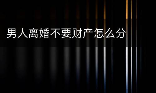 男人离婚不要财产怎么分