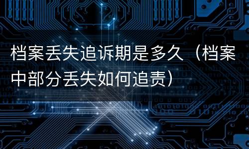 档案丢失追诉期是多久（档案中部分丢失如何追责）