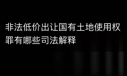 非法低价出让国有土地使用权罪有哪些司法解释
