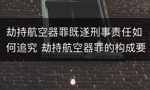 劫持航空器罪既遂刑事责任如何追究 劫持航空器罪的构成要件