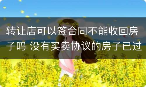 转让店可以签合同不能收回房子吗 没有买卖协议的房子已过户可以收回吗