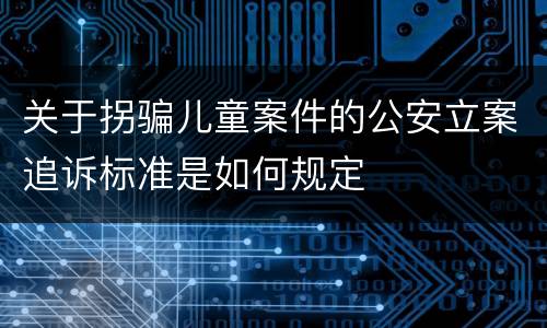 关于拐骗儿童案件的公安立案追诉标准是如何规定