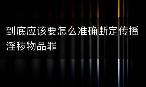 到底应该要怎么准确断定传播淫秽物品罪