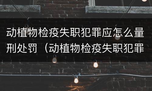 动植物检疫失职犯罪应怎么量刑处罚（动植物检疫失职犯罪应怎么量刑处罚）