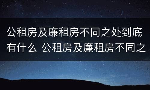 公租房及廉租房不同之处到底有什么 公租房及廉租房不同之处到底有什么影响