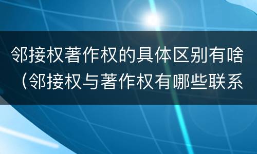 邻接权著作权的具体区别有啥（邻接权与著作权有哪些联系）