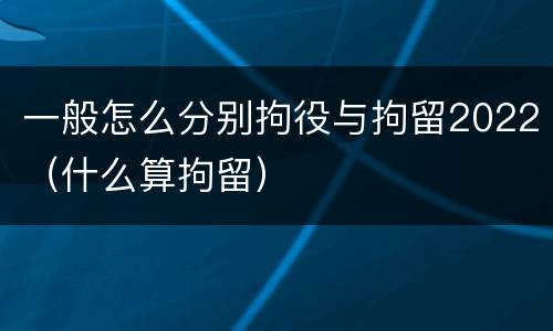 一般怎么分别拘役与拘留2022（什么算拘留）