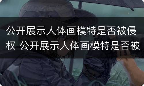 公开展示人体画模特是否被侵权 公开展示人体画模特是否被侵权了