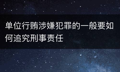 单位行贿涉嫌犯罪的一般要如何追究刑事责任