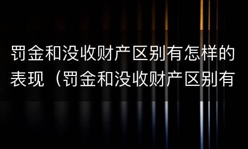 罚金和没收财产区别有怎样的表现（罚金和没收财产区别有怎样的表现呢）