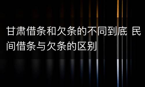 甘肃借条和欠条的不同到底 民间借条与欠条的区别