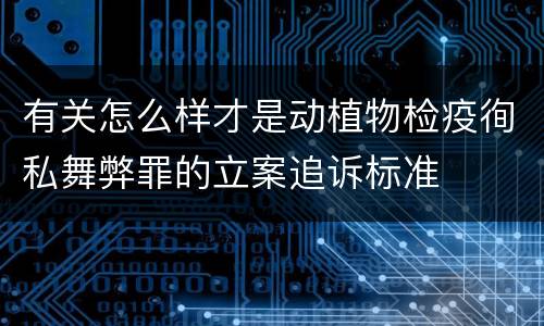 有关怎么样才是动植物检疫徇私舞弊罪的立案追诉标准