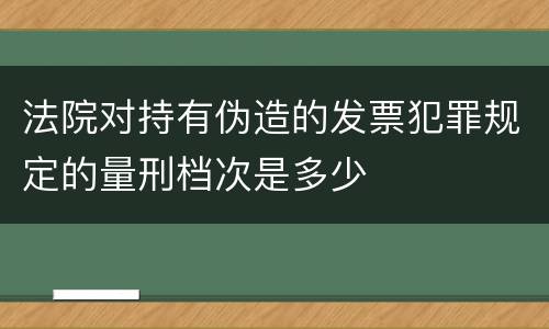 法院对持有伪造的发票犯罪规定的量刑档次是多少