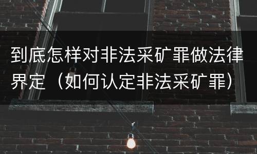 到底怎样对非法采矿罪做法律界定（如何认定非法采矿罪）