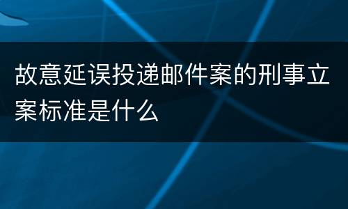 故意延误投递邮件案的刑事立案标准是什么