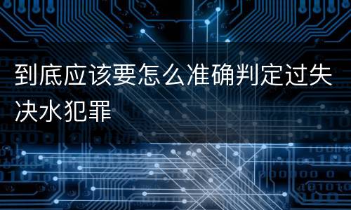 到底应该要怎么准确判定过失决水犯罪