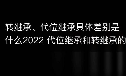 转继承、代位继承具体差别是什么2022 代位继承和转继承的概念和适用范围